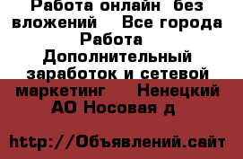 Работа онлайн, без вложений. - Все города Работа » Дополнительный заработок и сетевой маркетинг   . Ненецкий АО,Носовая д.